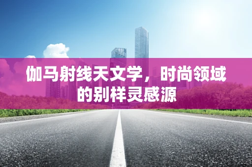 伽马射线天文学，时尚领域的别样灵感源