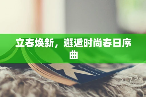 立春焕新，邂逅时尚春日序曲
