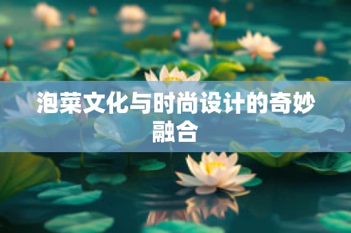 泡菜文化与时尚设计的奇妙融合