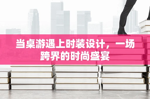当桌游遇上时装设计，一场跨界的时尚盛宴