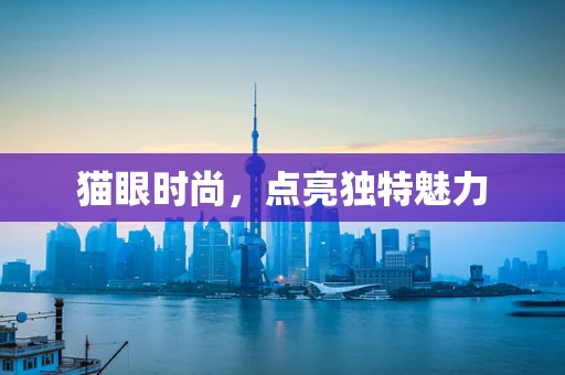 猫眼时尚，点亮独特魅力