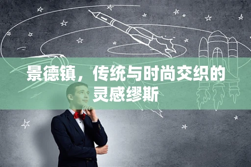 景德镇，传统与时尚交织的灵感缪斯