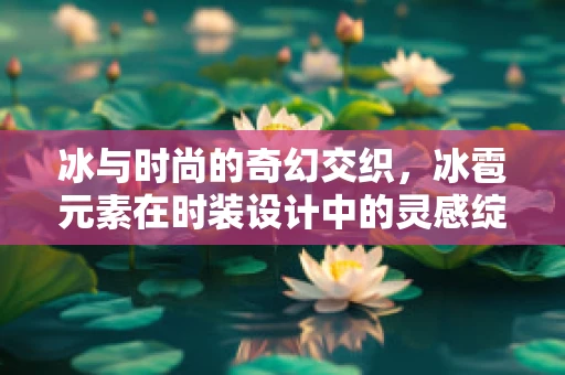 冰与时尚的奇幻交织，冰雹元素在时装设计中的灵感绽放