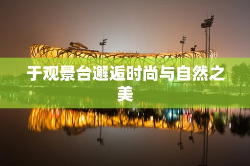 于观景台邂逅时尚与自然之美