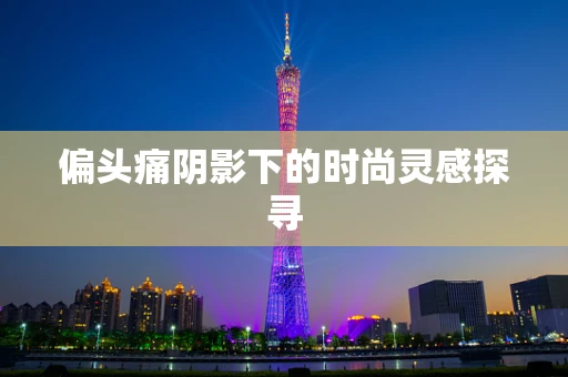 偏头痛阴影下的时尚灵感探寻