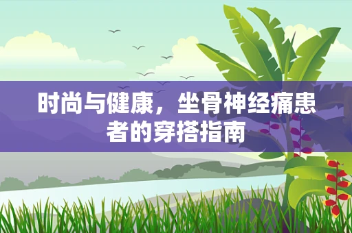 时尚与健康，坐骨神经痛患者的穿搭指南