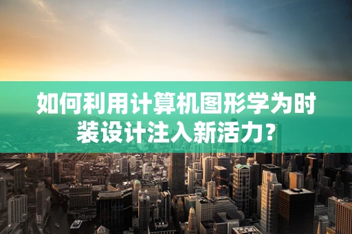 如何利用计算机图形学为时装设计注入新活力？