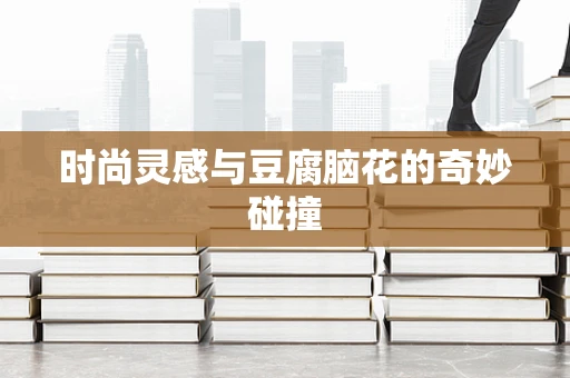 时尚灵感与豆腐脑花的奇妙碰撞