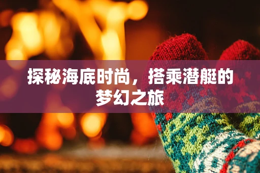 探秘海底时尚，搭乘潜艇的梦幻之旅