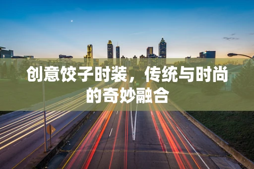创意饺子时装，传统与时尚的奇妙融合