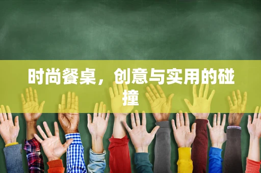 时尚餐桌，创意与实用的碰撞