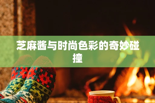 芝麻酱与时尚色彩的奇妙碰撞