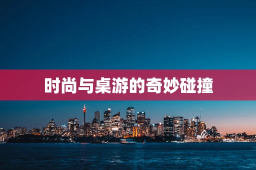 时尚与桌游的奇妙碰撞