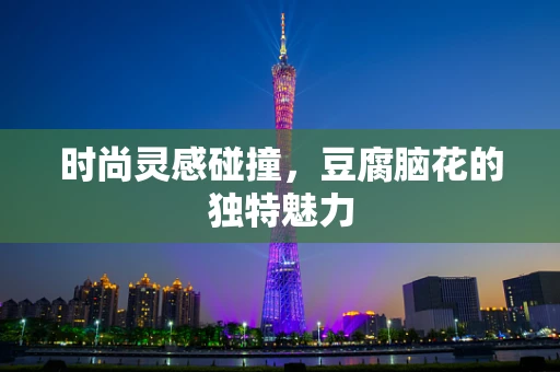 时尚灵感碰撞，豆腐脑花的独特魅力