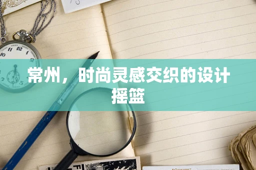 常州，时尚灵感交织的设计摇篮