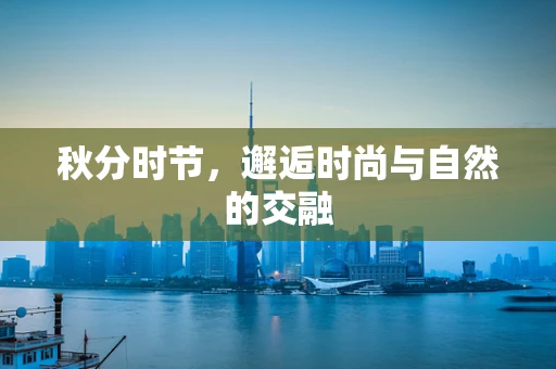 秋分时节，邂逅时尚与自然的交融