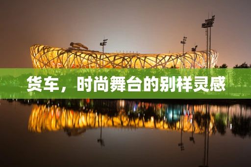 货车，时尚舞台的别样灵感
