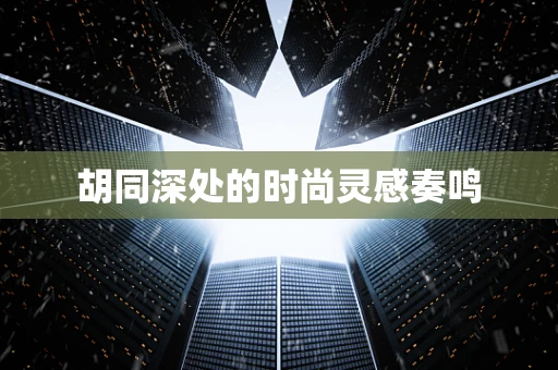胡同深处的时尚灵感奏鸣