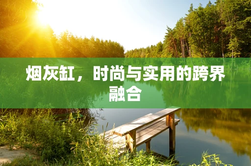 烟灰缸，时尚与实用的跨界融合