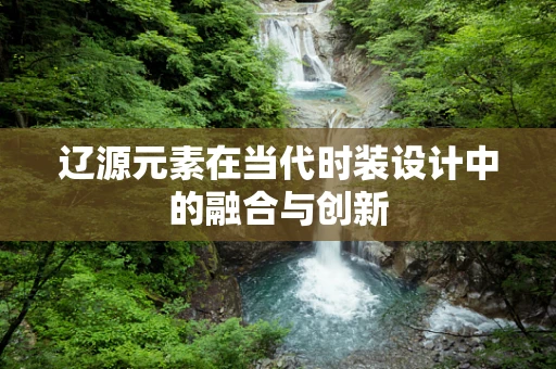 辽源元素在当代时装设计中的融合与创新