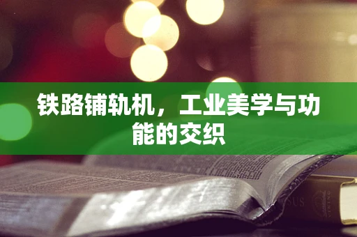 铁路铺轨机，工业美学与功能的交织