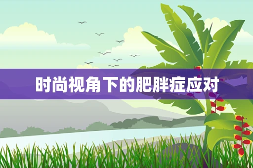 时尚视角下的肥胖症应对