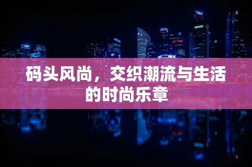 码头风尚，交织潮流与生活的时尚乐章