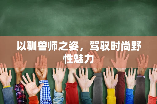 以驯兽师之姿，驾驭时尚野性魅力