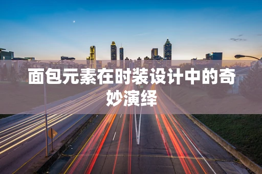 面包元素在时装设计中的奇妙演绎