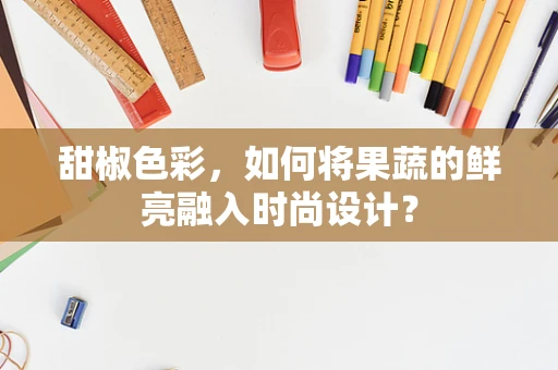 甜椒色彩，如何将果蔬的鲜亮融入时尚设计？