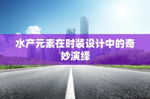 水产元素在时装设计中的奇妙演绎
