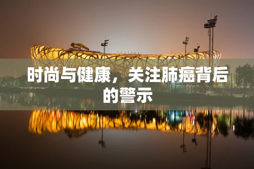 时尚与健康，关注肺癌背后的警示