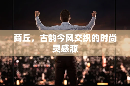 商丘，古韵今风交织的时尚灵感源