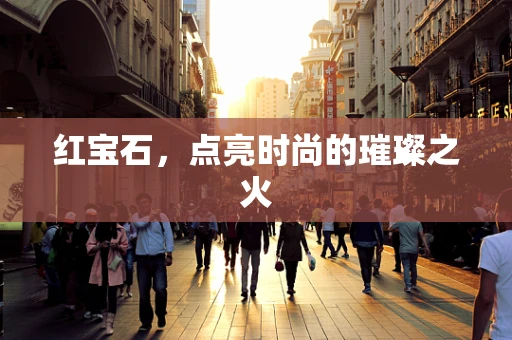红宝石，点亮时尚的璀璨之火
