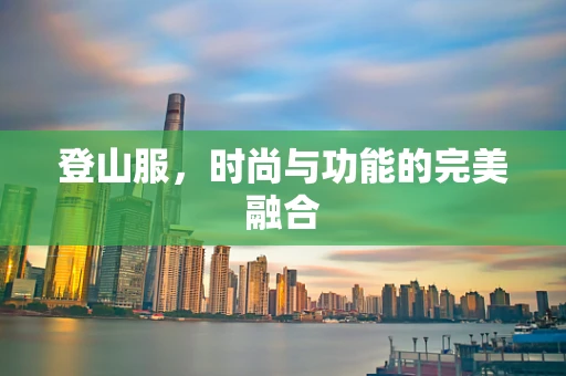 登山服，时尚与功能的完美融合