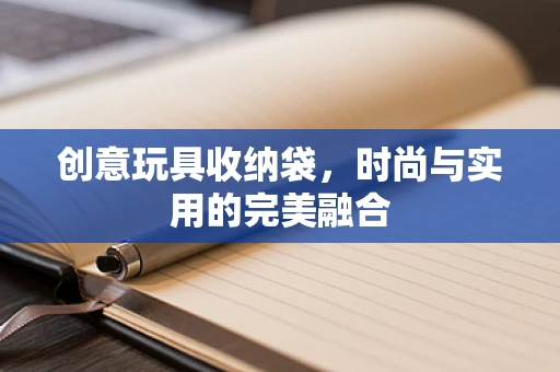 创意玩具收纳袋，时尚与实用的完美融合