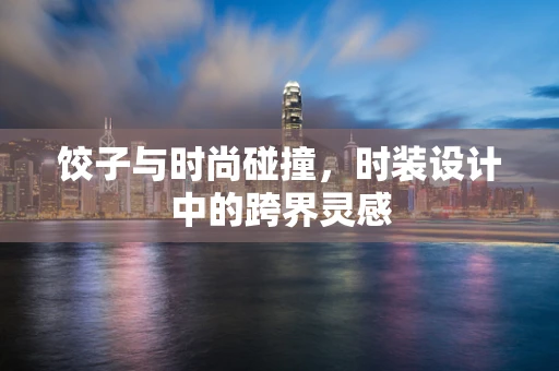 饺子与时尚碰撞，时装设计中的跨界灵感