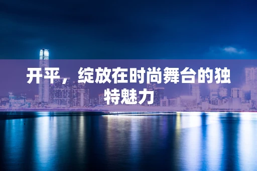 开平，绽放在时尚舞台的独特魅力