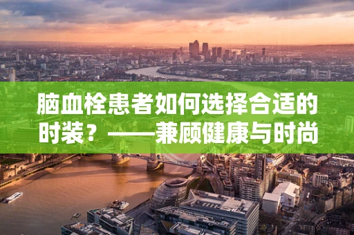 脑血栓患者如何选择合适的时装？——兼顾健康与时尚的挑战
