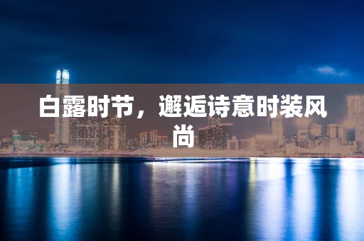 白露时节，邂逅诗意时装风尚