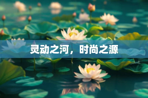 灵动之河，时尚之源