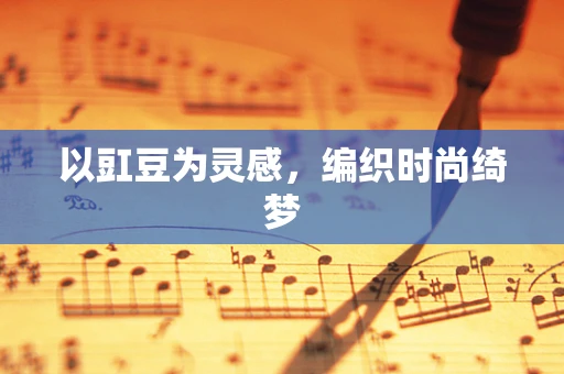 以豇豆为灵感，编织时尚绮梦