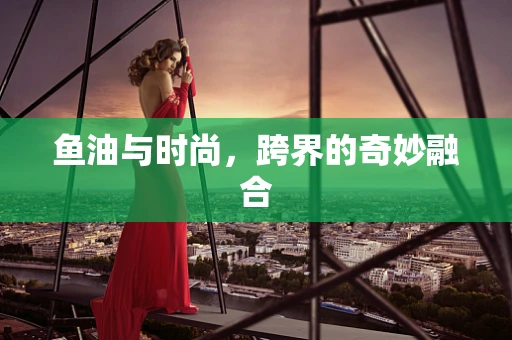 鱼油与时尚，跨界的奇妙融合