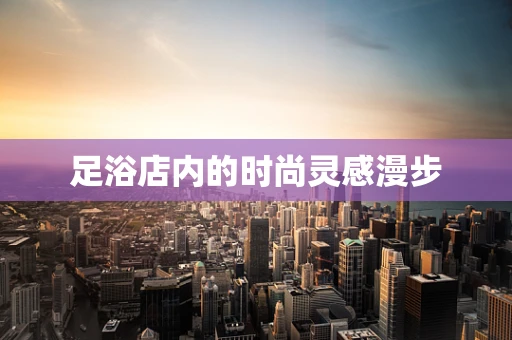 足浴店内的时尚灵感漫步