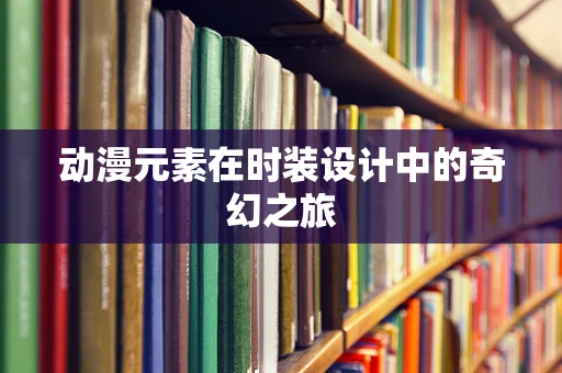 动漫元素在时装设计中的奇幻之旅