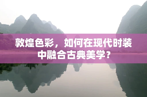 敦煌色彩，如何在现代时装中融合古典美学？