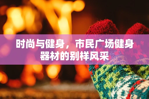 时尚与健身，市民广场健身器材的别样风采