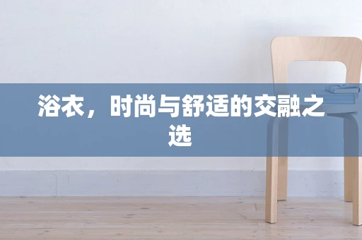 浴衣，时尚与舒适的交融之选