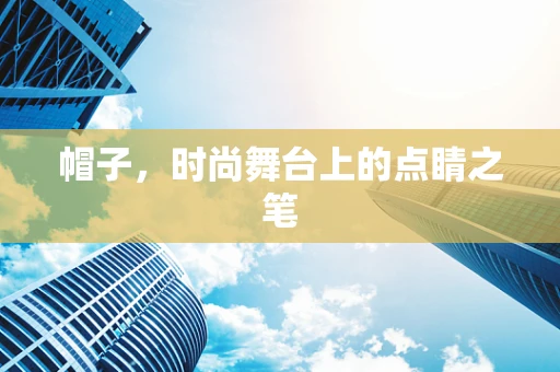 帽子，时尚舞台上的点睛之笔