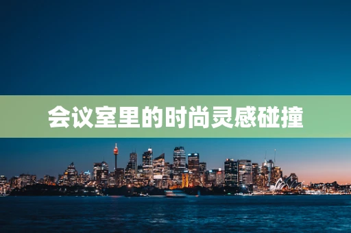 会议室里的时尚灵感碰撞